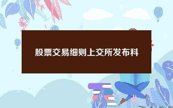 股票交易细则(上交所发布科创板股票做市交易业务规则及配套业务指南)