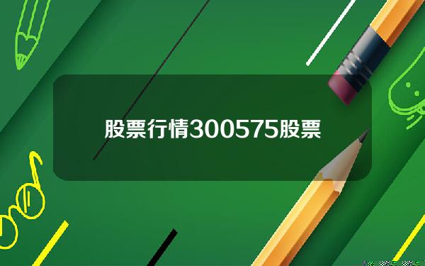 股票行情300575(股票行情300701)