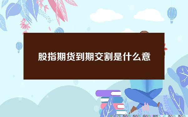 股指期货到期交割是什么意思 股指期货到期交割是什么意思啊