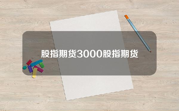 股指期货3000(股指期货300元)