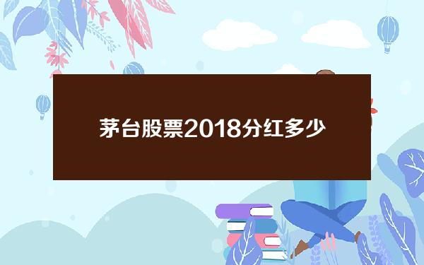 茅台股票2018分红多少(茅台股票18年)