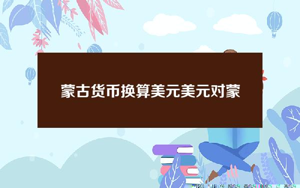 蒙古货币换算美元？美元对蒙古币汇率