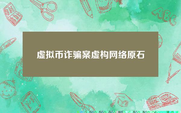 虚拟币诈骗案(虚构网络原石销售、虚拟货币投资……当心这些新型诈骗手段)