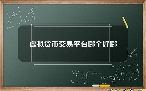 虚拟货币交易平台哪个好？哪个最正规十大虚拟货币交易平台