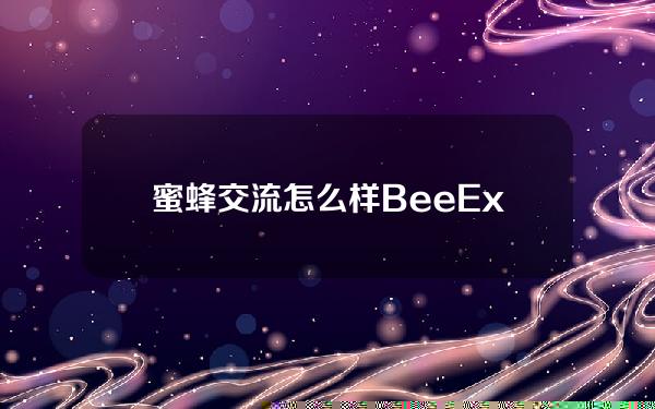 蜜蜂交流怎么样？Bee Exchange BeeEx Exchange可靠安全吗？