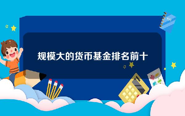 规模大的货币基金？排名前十的货币基金