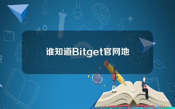   谁知道Bitget官网地址是多少 可以下载BG手机app