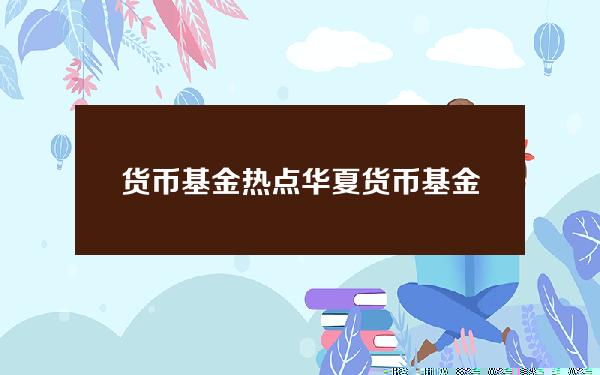 货币基金热点(华夏货币基金003003)