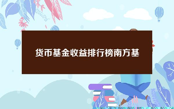 货币基金收益排行榜 南方基金收益排名