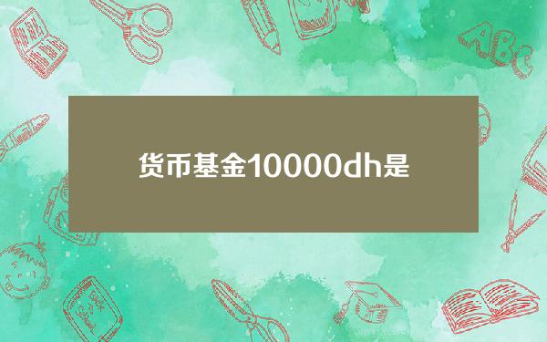 货币基金10000(dh是什么货币)