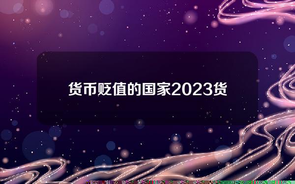 货币贬值的国家？2023货币贬值排行