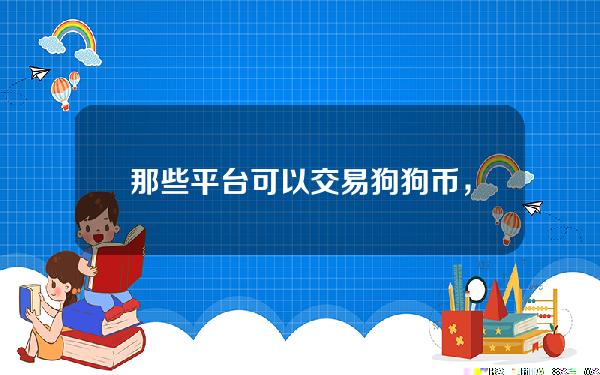   那些平台可以交易狗狗币，这几个都很靠谱