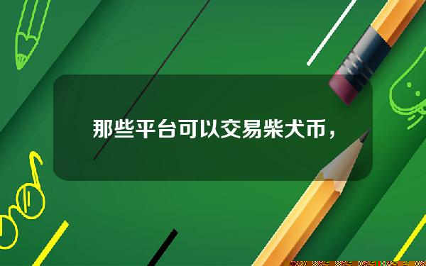   那些平台可以交易柴犬币，安全的交易所推荐给你