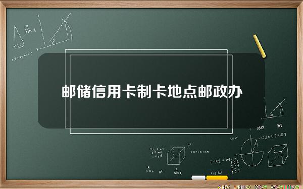 邮储信用卡制卡地点(邮政办信用卡进度查询中心)