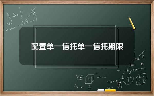 配置单一信托(单一信托期限不少于几年)