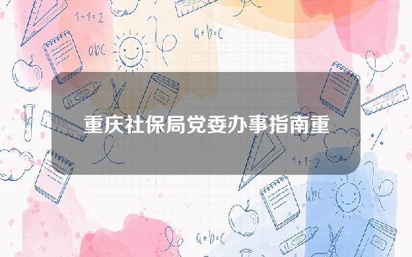 重庆社保局党委办事指南(重庆市社保局局长叫什么名字)