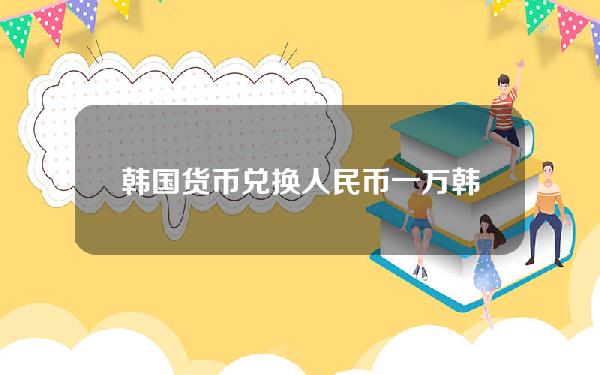 韩国货币兑换人民币 一万韩币是人民币多少