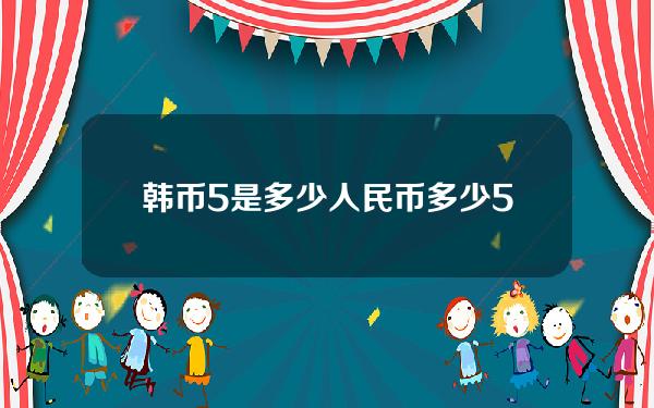 韩币5是多少人民币多少(5韩元相当于多少人民币)