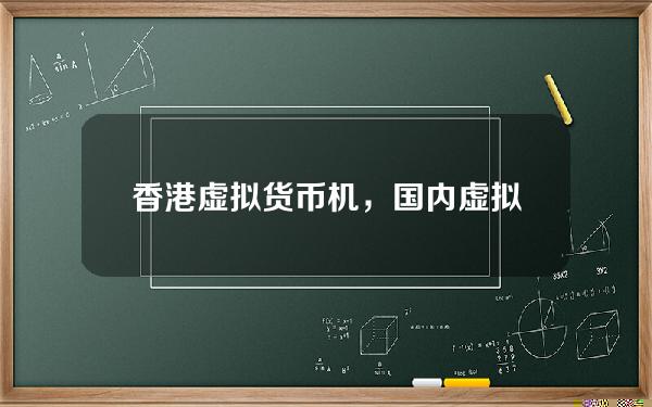 香港虚拟货币机，国内虚拟货币atm提款机现在还有吗