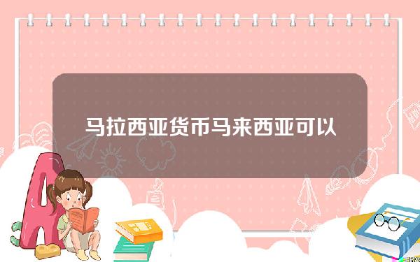 马拉西亚货币？马来西亚可以用人民币吗