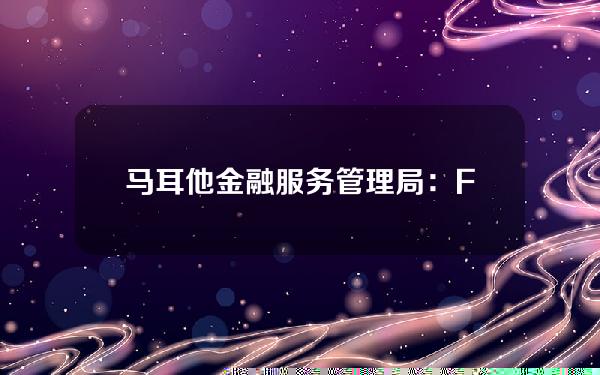 马耳他金融服务管理局：FTX在马耳他有两家公司，SBF为唯一董事