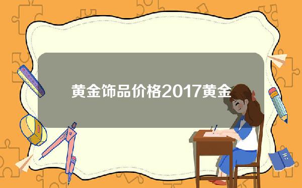 黄金饰品价格2017(黄金饰品价格今日最新价2022)