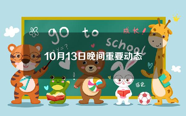 10月13日晚间重要动态列表。