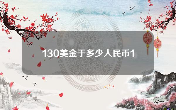 130美金于多少人民币(1304美金是多少人民币)