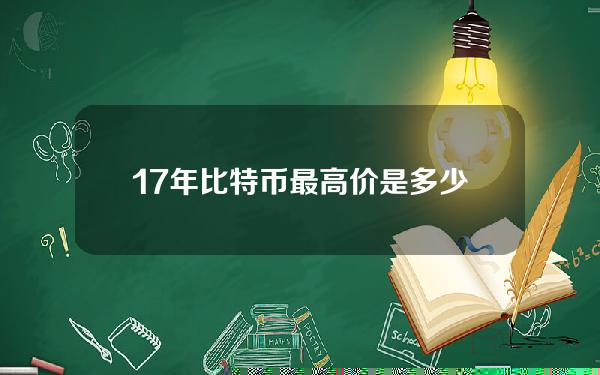 17年比特币最高价是多少(比特币最高价是什么时候)？