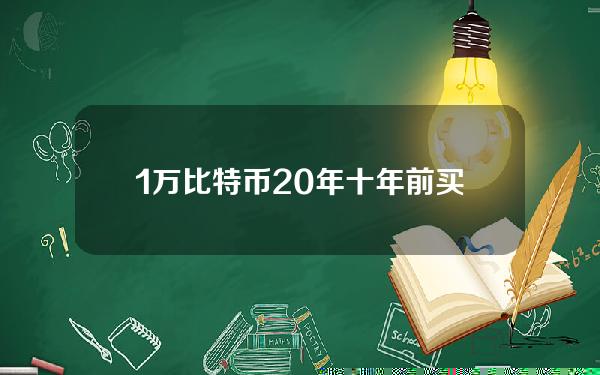 1万比特币20年（十年前买1万比特币）