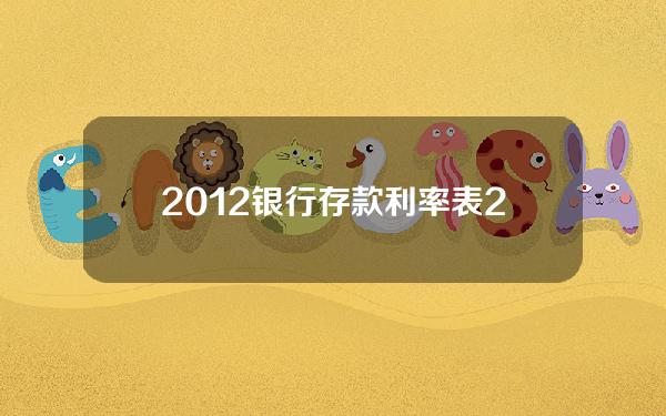 2012银行存款利率表(2012银行存款利率表一览)