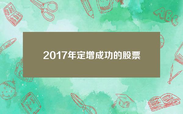 2017年定增成功的股票(2017年定增成功的股票有哪些)