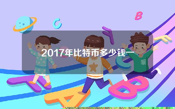 2017年比特币多少钱一枚(17年比特币）