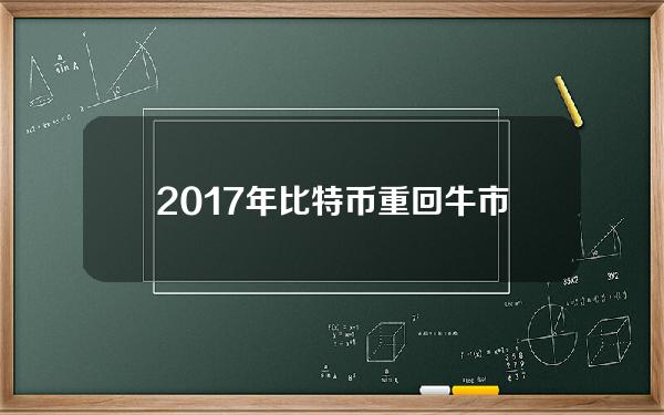 2017年比特币重回牛市，不，它& # 039；现在好多了。