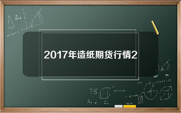 2017年造纸期货行情(2020年造纸业最新行情)