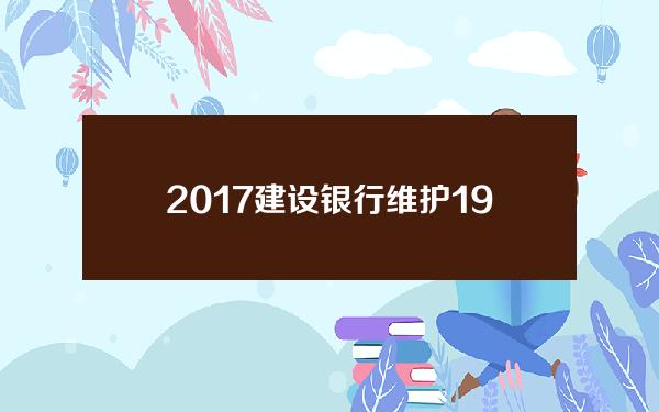 2017建设银行维护19号(建设银行维护公告2021年1月)