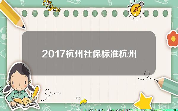 2017杭州社保标准(杭州2020年社保价格表)