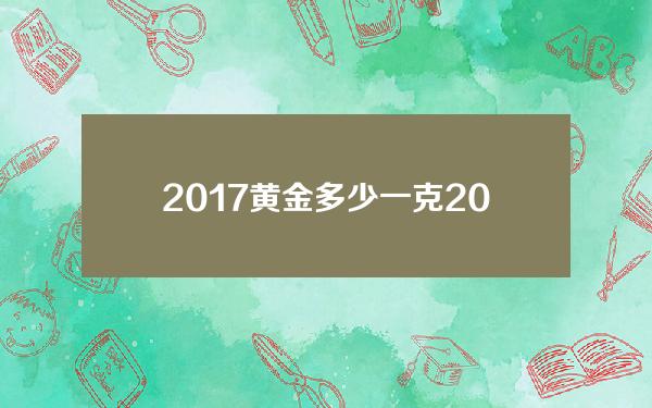 2017黄金多少一克(2017年黄金饰品多少钱一克)