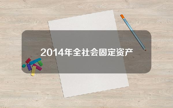 2014年全社会固定资产投资总额(2012年全社会固定资产投资374676)