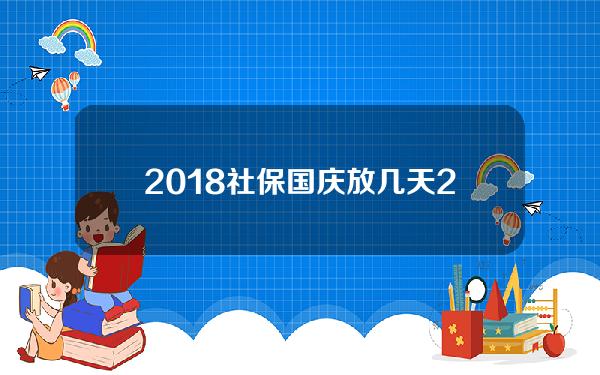 2018社保国庆放几天(2020年社保局国庆放假通知)