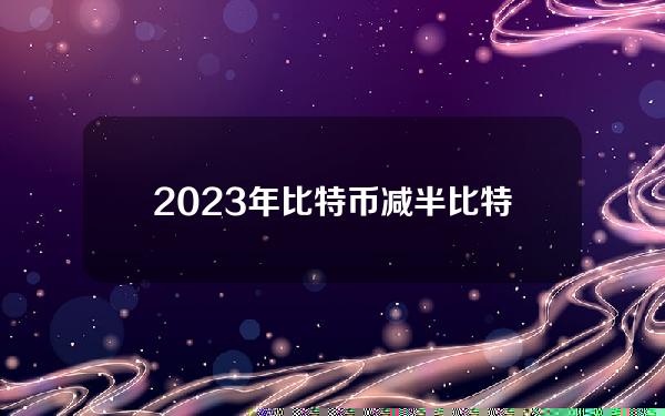 2023年比特币减半(比特币减半是什么意思？)