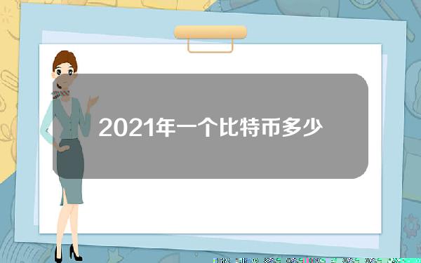 2021年一个比特币多少钱？2021年比特币历史价格列表。