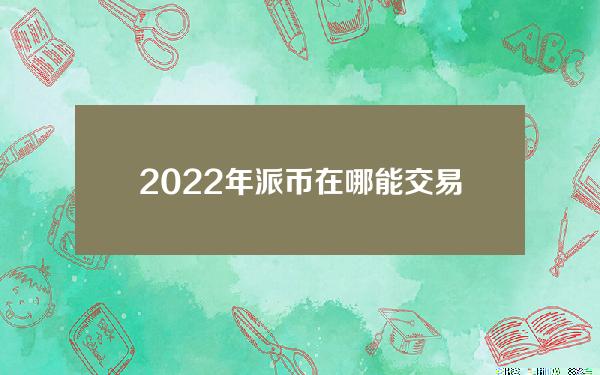 2022年派币在哪能交易？π币最新交易平台推荐