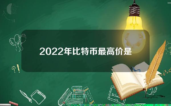 2022年比特币最高价是多少？