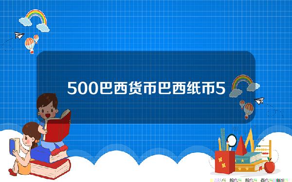 500巴西货币 巴西纸币500元能换多少