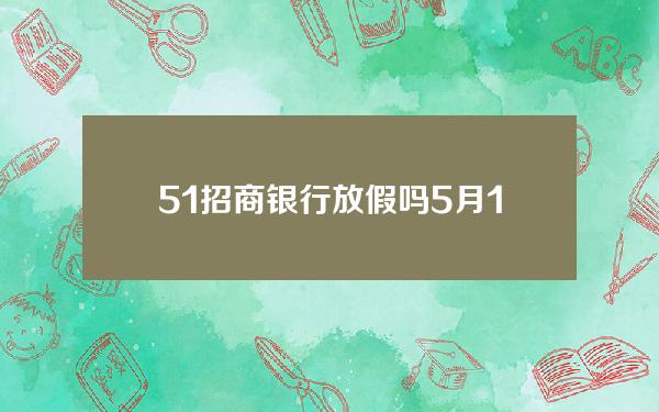 5.1招商银行放假吗(5月1日招商银行放假吗)