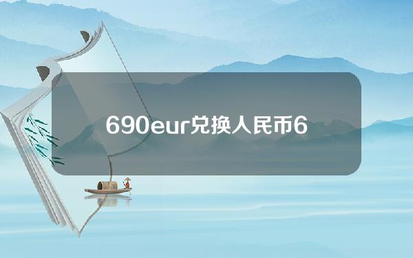 690eur兑换人民币(690欧元兑换人民币是多少)