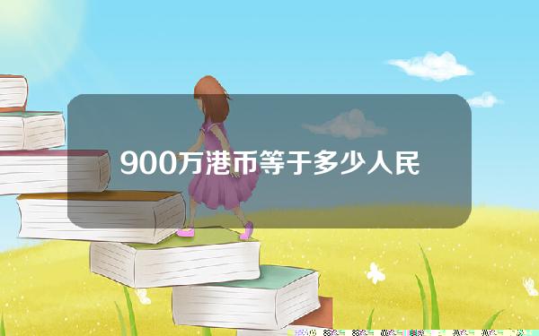 900万港币等于多少人民币多少(900万港币等于多少人民币多少人民币)