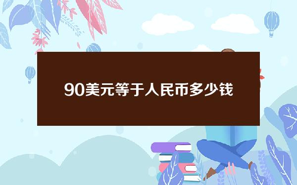 90美元等于人民币多少钱(90美元兑人民币)