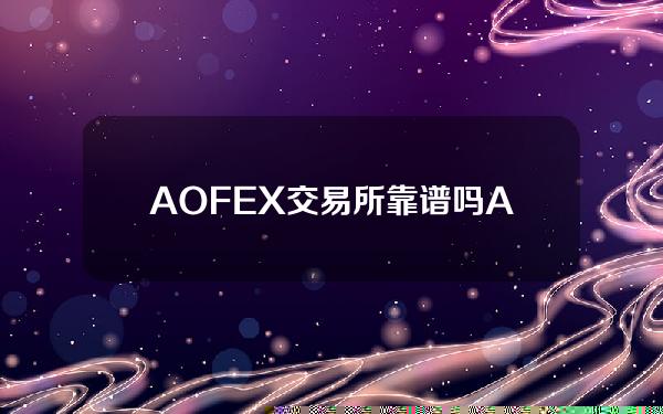 AOFEX交易所靠谱吗？A网AOFEX交易合法安全吗？